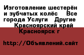 Изготовление шестерён и зубчатых колёс. - Все города Услуги » Другие   . Красноярский край,Красноярск г.